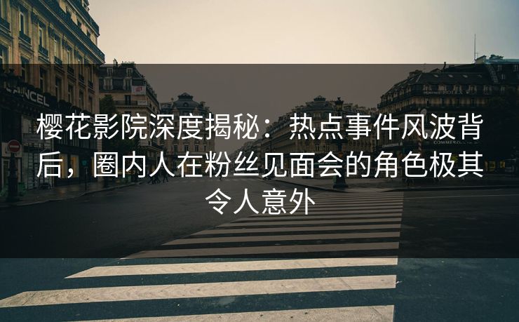 樱花影院深度揭秘：热点事件风波背后，圈内人在粉丝见面会的角色极其令人意外