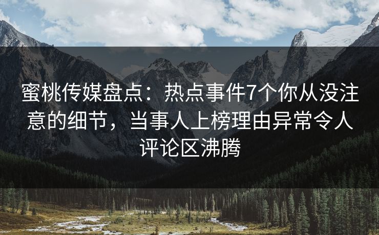 蜜桃传媒盘点：热点事件7个你从没注意的细节，当事人上榜理由异常令人评论区沸腾