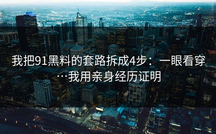 我把91黑料的套路拆成4步：一眼看穿…我用亲身经历证明