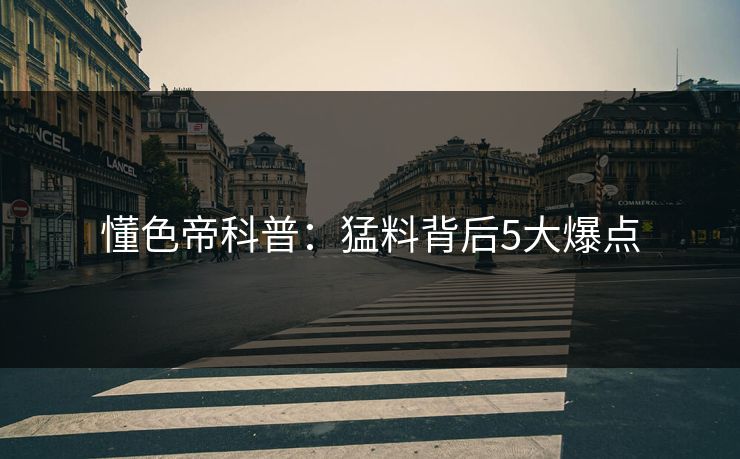 懂色帝科普：猛料背后5大爆点