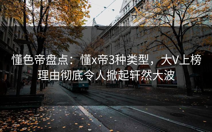 懂色帝盘点：懂x帝3种类型，大V上榜理由彻底令人掀起轩然大波