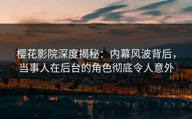 樱花影院深度揭秘：内幕风波背后，当事人在后台的角色彻底令人意外