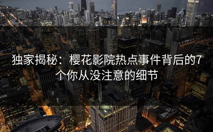 独家揭秘：樱花影院热点事件背后的7个你从没注意的细节