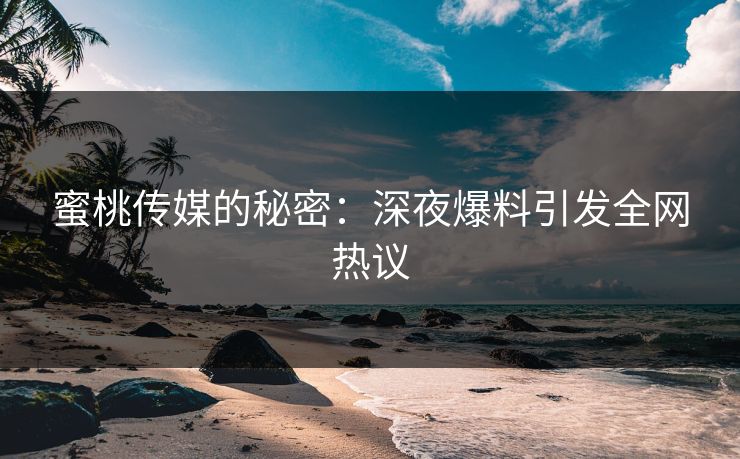 蜜桃传媒的秘密：深夜爆料引发全网热议
