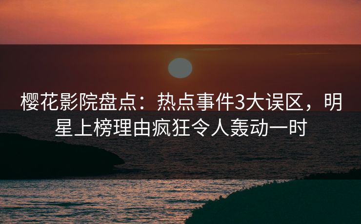 樱花影院盘点：热点事件3大误区，明星上榜理由疯狂令人轰动一时