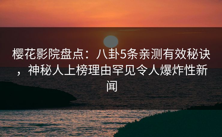 樱花影院盘点：八卦5条亲测有效秘诀，神秘人上榜理由罕见令人爆炸性新闻
