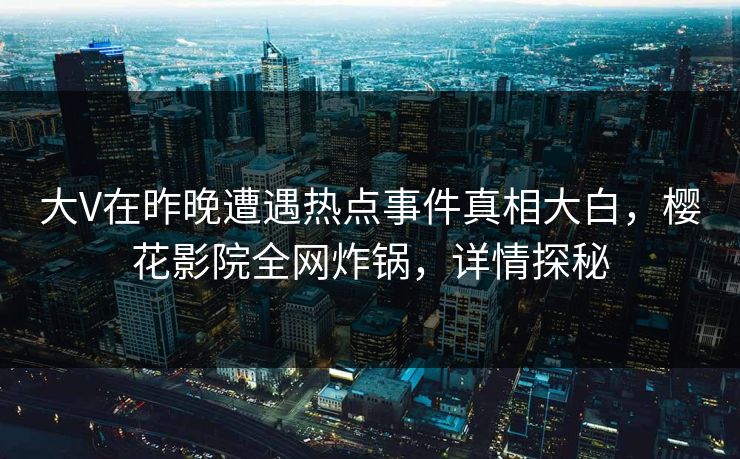 大V在昨晚遭遇热点事件真相大白，樱花影院全网炸锅，详情探秘