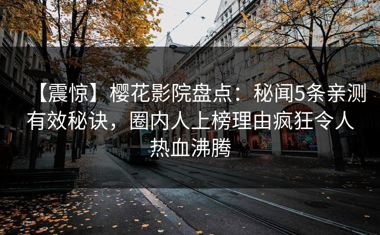【震惊】樱花影院盘点：秘闻5条亲测有效秘诀，圈内人上榜理由疯狂令人热血沸腾