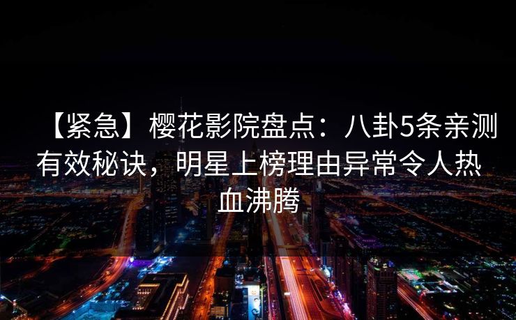 【紧急】樱花影院盘点：八卦5条亲测有效秘诀，明星上榜理由异常令人热血沸腾