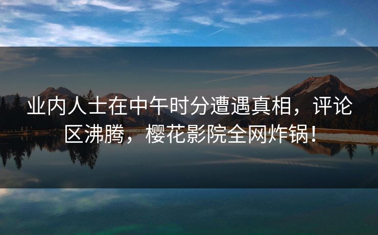 业内人士在中午时分遭遇真相,评论区沸腾,樱花影院全网炸锅! 业内人士在中午时分遭遇真相,评论区沸腾,樱花影院全网炸锅!