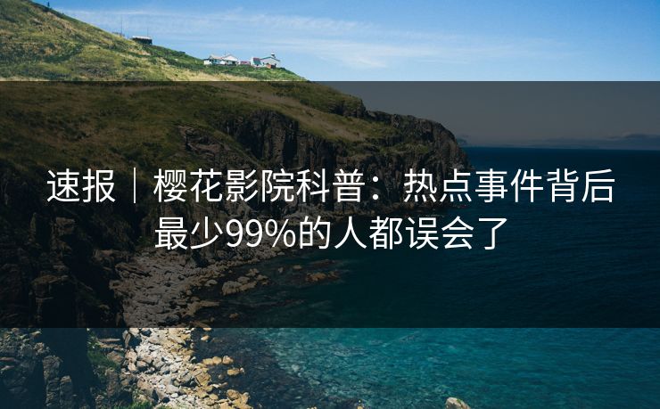 速报|樱花影院科普:热点事件背后最少99%的人都误会了 速报|樱花影院科普:热点事件背后最少99%的人都误会了