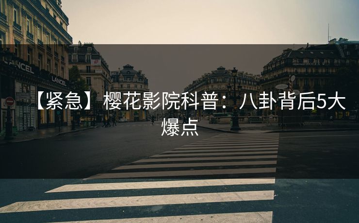 【紧急】樱花影院科普:八卦背后5大爆点 【紧急】樱花影院科普:八卦背后5大爆点