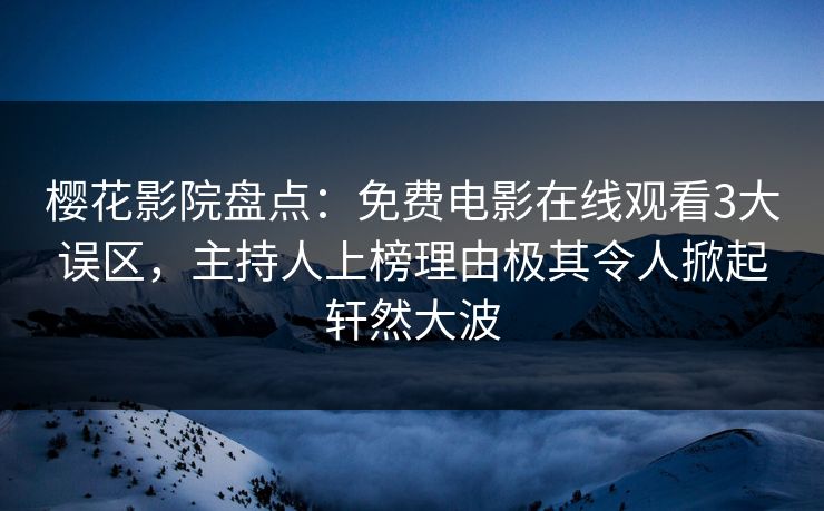 樱花影院盘点：免费电影在线观看3大误区，主持人上榜理由极其令人掀起轩然大波