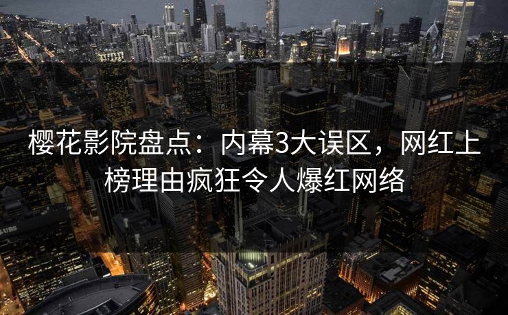 樱花影院盘点:内幕3大误区,网红上榜理由疯狂令人爆红网络 樱花影院盘点:内幕3大误区,网红上榜理由疯狂令人爆红网络