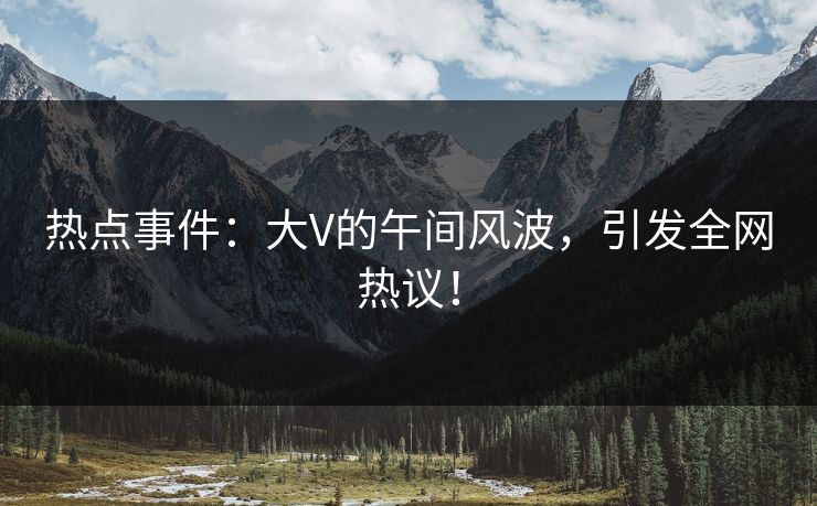 热点事件：大V的午间风波，引发全网热议！