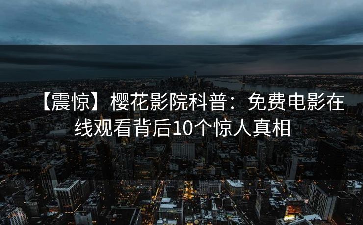 【震惊】樱花影院科普：免费电影在线观看背后10个惊人真相
