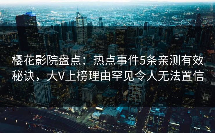 樱花影院盘点:热点事件5条亲测有效秘诀,大V上榜理由罕见令人无法置信 樱花影院盘点:热点事件5条亲测有效秘诀,大V上榜理由罕见令人无法置信