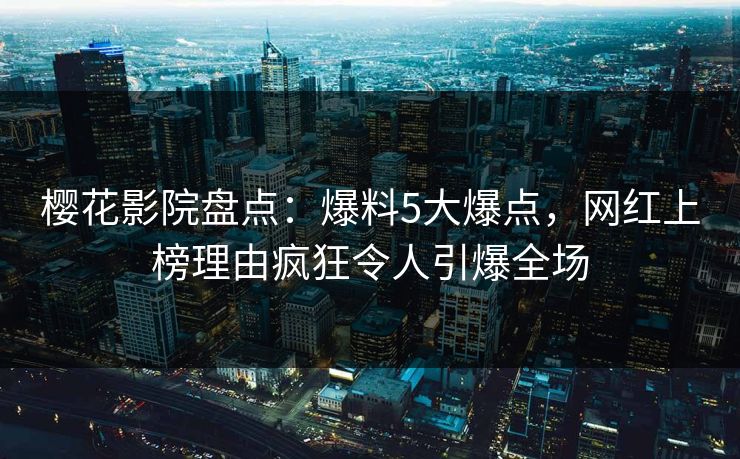 樱花影院盘点：爆料5大爆点，网红上榜理由疯狂令人引爆全场