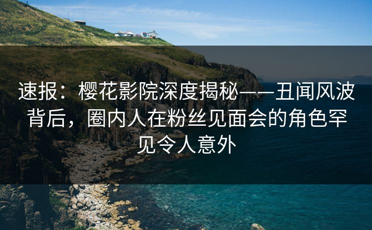 速报:樱花影院深度揭秘——丑闻风波背后,圈内人在粉丝见面会的角色罕见令人意外 速报:樱花影院深度揭秘——丑闻风波背后,圈内人在粉丝见面会的角色罕见令人意外