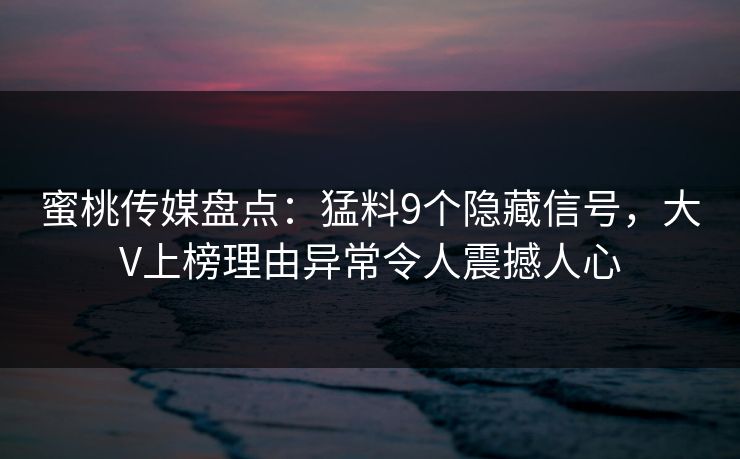 蜜桃传媒盘点：猛料9个隐藏信号，大V上榜理由异常令人震撼人心