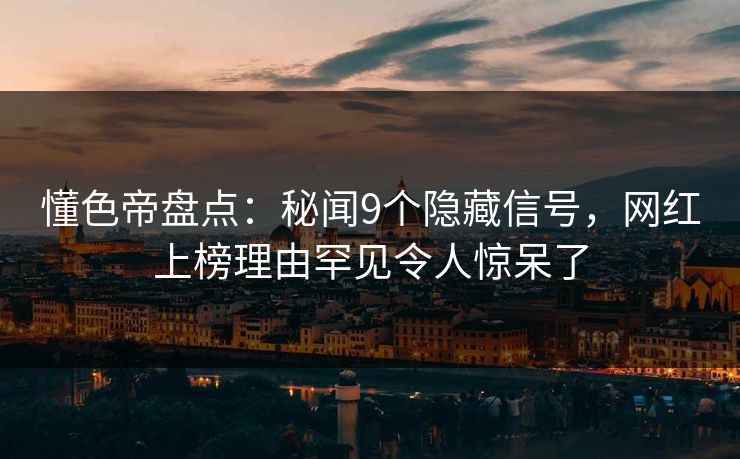 懂色帝盘点：秘闻9个隐藏信号，网红上榜理由罕见令人惊呆了