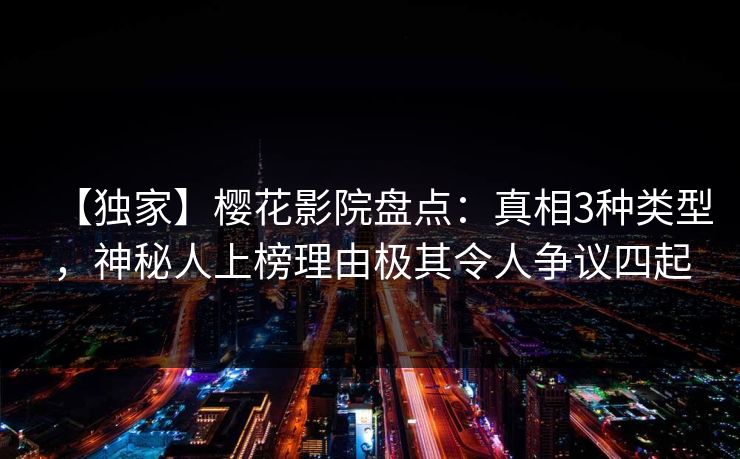 【独家】樱花影院盘点:真相3种类型,神秘人上榜理由极其令人争议四起 【独家】樱花影院盘点:真相3种类型,神秘人上榜理由极其令人争议四起