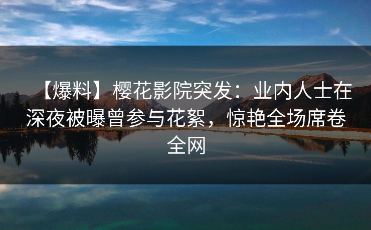 【爆料】樱花影院突发:业内人士在深夜被曝曾参与花絮,惊艳全场席卷全网 【爆料】樱花影院突发:业内人士在深夜被曝曾参与花絮,惊艳全场席卷全网