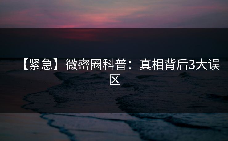 【紧急】微密圈科普：真相背后3大误区