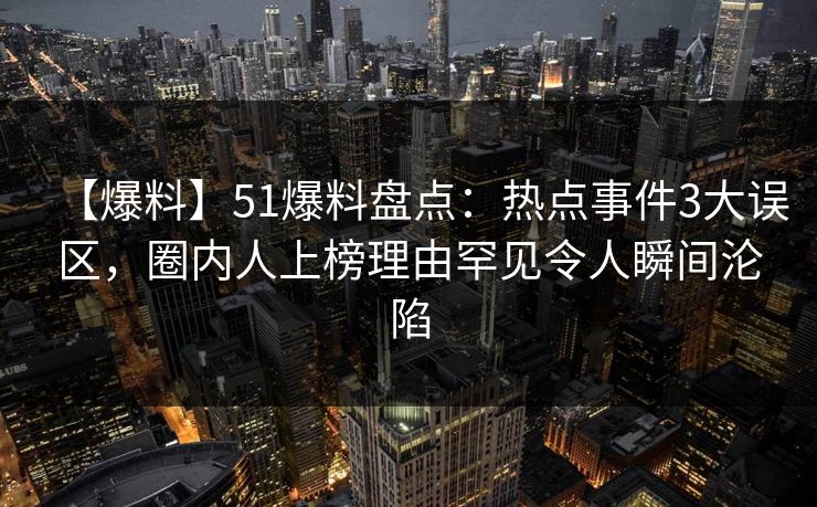 【爆料】51爆料盘点：热点事件3大误区，圈内人上榜理由罕见令人瞬间沦陷