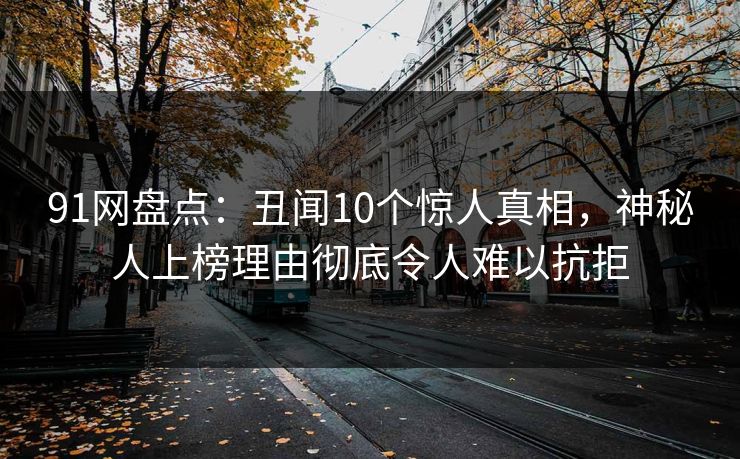 91网盘点：丑闻10个惊人真相，神秘人上榜理由彻底令人难以抗拒