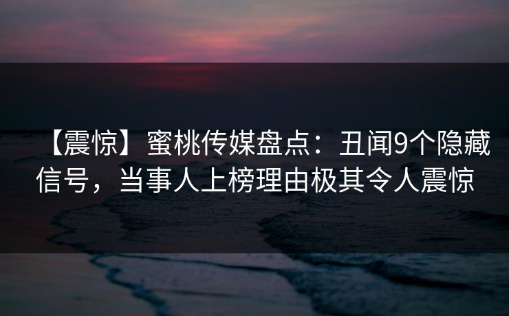 【震惊】蜜桃传媒盘点：丑闻9个隐藏信号，当事人上榜理由极其令人震惊
