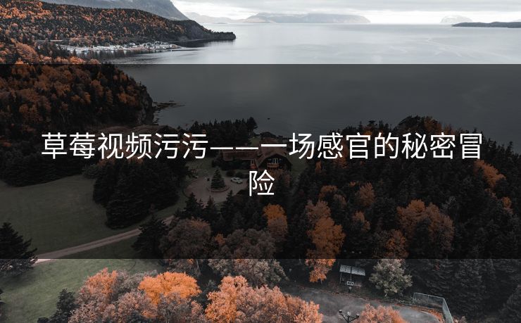 草莓视频污污——一场感官的秘密冒险