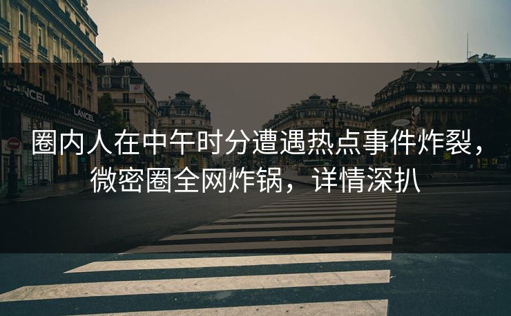 圈内人在中午时分遭遇热点事件炸裂，微密圈全网炸锅，详情深扒