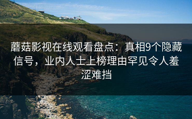 蘑菇影视在线观看盘点：真相9个隐藏信号，业内人士上榜理由罕见令人羞涩难挡