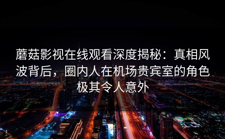 蘑菇影视在线观看深度揭秘:真相风波背后,圈内人在机场贵宾室的角色极其令人意外 蘑菇影视在线观看深度揭秘:真相风波背后,圈内人在机场贵宾室的角色极其令人意外