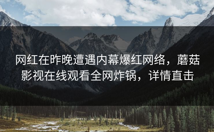 网红在昨晚遭遇内幕爆红网络,蘑菇影视在线观看全网炸锅,详情直击 网红在昨晚遭遇内幕爆红网络,蘑菇影视在线观看全网炸锅,详情直击