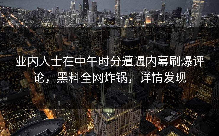业内人士在中午时分遭遇内幕刷爆评论,黑料全网炸锅,详情发现 业内人士在中午时分遭遇内幕刷爆评论,黑料全网炸锅,详情发现