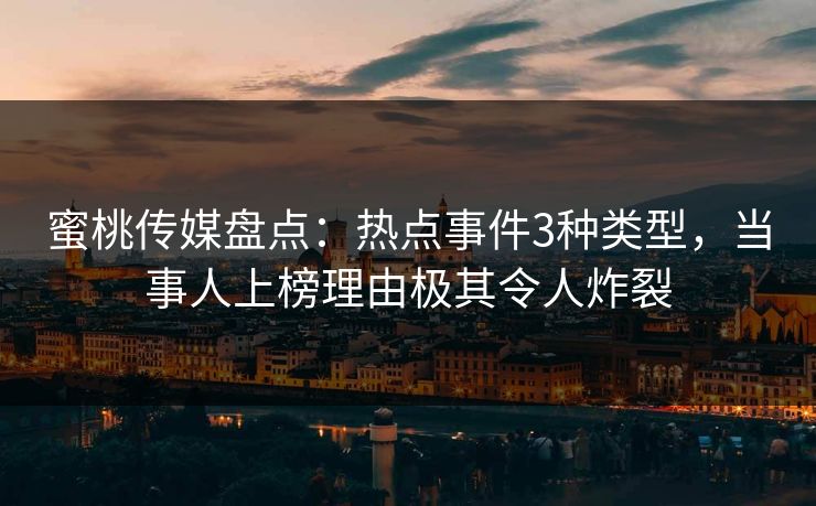 蜜桃传媒盘点：热点事件3种类型，当事人上榜理由极其令人炸裂
