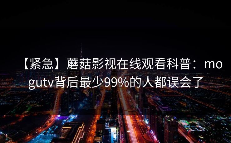 【紧急】蘑菇影视在线观看科普：mogutv背后最少99%的人都误会了