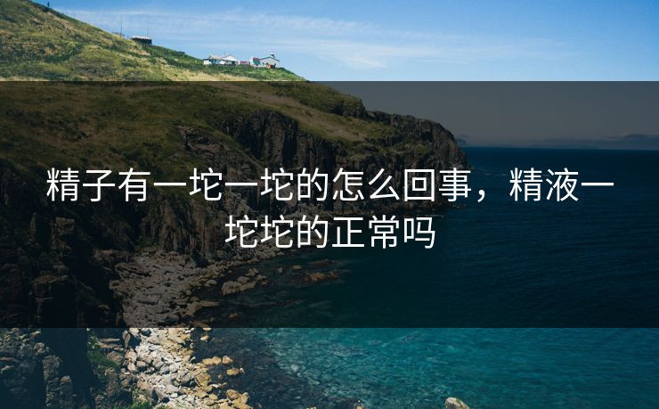 精子有一坨一坨的怎么回事，精液一坨坨的正常吗