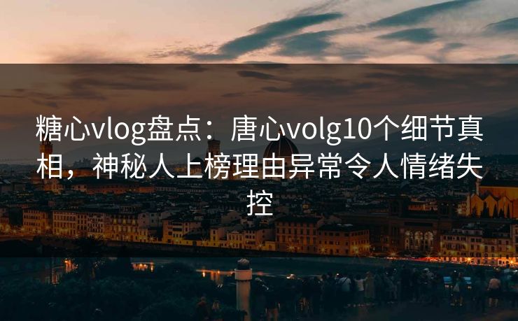 糖心vlog盘点：唐心volg10个细节真相，神秘人上榜理由异常令人情绪失控