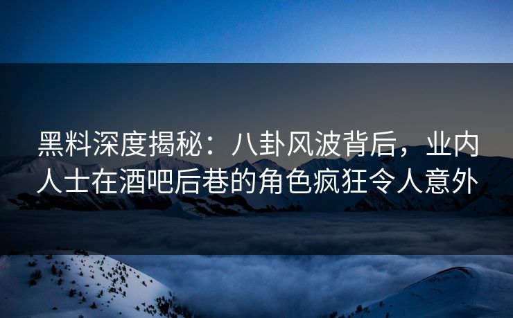 黑料深度揭秘：八卦风波背后，业内人士在酒吧后巷的角色疯狂令人意外