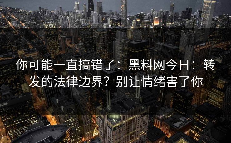 你可能一直搞错了:黑料网今日:转发的法律边界?别让情绪害了你 你可能一直搞错了:黑料网今日:转发的法律边界?别让情绪害了你