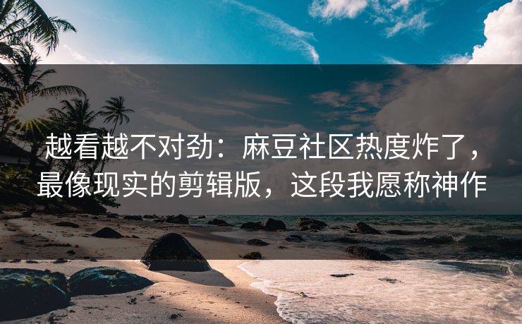 越看越不对劲：麻豆社区热度炸了，最像现实的剪辑版，这段我愿称神作