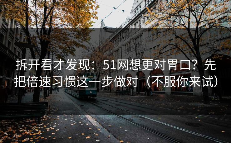 拆开看才发现：51网想更对胃口？先把倍速习惯这一步做对（不服你来试）