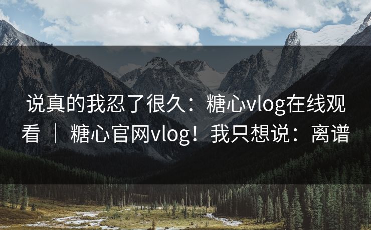 说真的我忍了很久：糖心vlog在线观看 ｜ 糖心官网vlog！我只想说：离谱