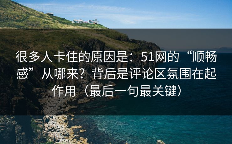 很多人卡住的原因是：51网的“顺畅感”从哪来？背后是评论区氛围在起作用（最后一句最关键）