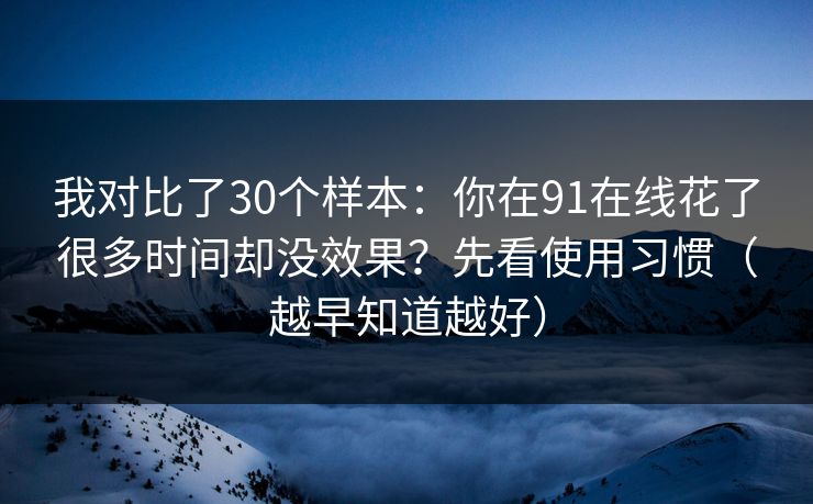 我对比了30个样本:你在91在线花了很多时间却没效果?先看使用习惯(越早知道越好) 我对比了30个样本:你在91在线花了很多时间却没效果?先看使用习惯(越早知道越好)