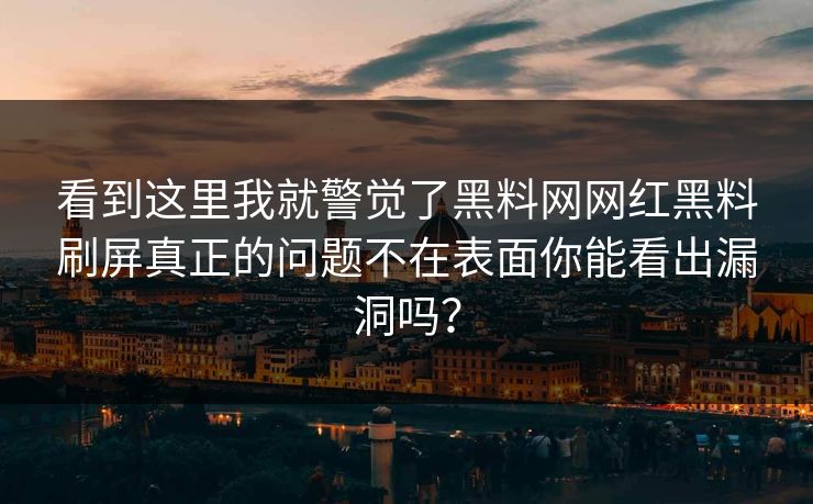 看到这里我就警觉了黑料网网红黑料刷屏真正的问题不在表面你能看出漏洞吗？
