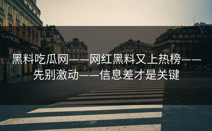 黑料吃瓜网——网红黑料又上热榜——先别激动——信息差才是关键 黑料吃瓜网——网红黑料又上热榜——先别激动——信息差才是关键